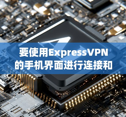 要使用ExpressVPN的手机界面进行连接和配置，您可以按照以下步骤操作