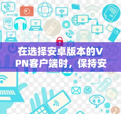 在选择安卓版本的VPN客户端时，保持安全性和兼容性是关键。以下是一些推荐的安卓VPN应用，它们在功能、性能和兼容性上都表现良好