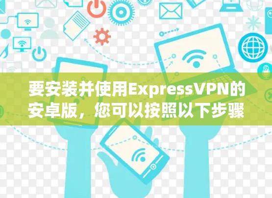 要安装并使用ExpressVPN的安卓版，您可以按照以下步骤进行