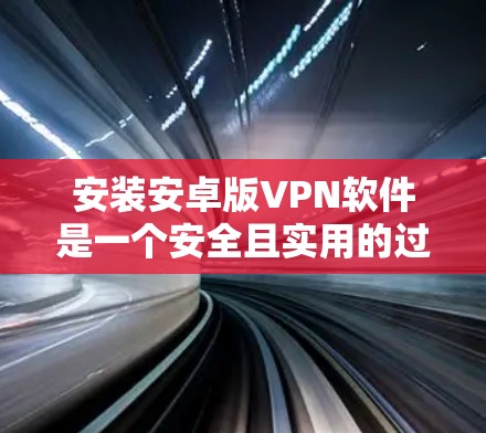 安装安卓版VPN软件是一个安全且实用的过程，帮助你在不连接到互联网的情况下保持联系。以下是一个清晰的步骤指南，帮助你顺利安装和使用这些软件