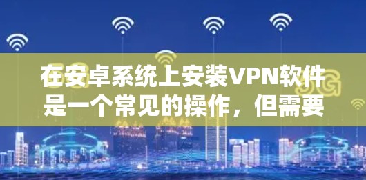 在安卓系统上安装VPN软件是一个常见的操作，但需要确保VPN软件的安全性和稳定性。以下是一些适合安卓用户的VPN软件推荐和安装步骤