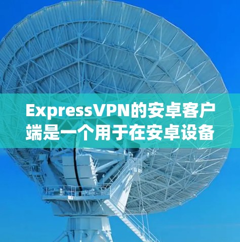 ExpressVPN的安卓客户端是一个用于在安卓设备上运行的VPN应用程序。以下是对该应用的详细信息