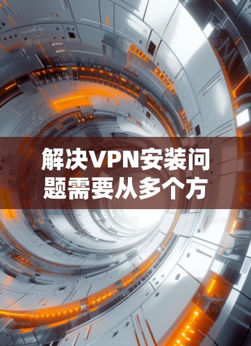 解决VPN安装问题需要从多个方面入手，包括防火墙设置、网络连接、软件更新、防火墙调整、用户权限设置等。以下是一些常见的解决步骤和方法，帮助您解决VPN安装中的问题