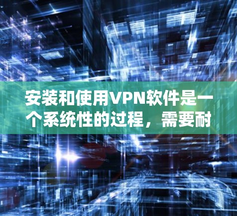 安装和使用VPN软件是一个系统性的过程，需要耐心和细致。以下是一个详细且逐步的安装和使用指南，帮助你顺利完成VPN安装和使用