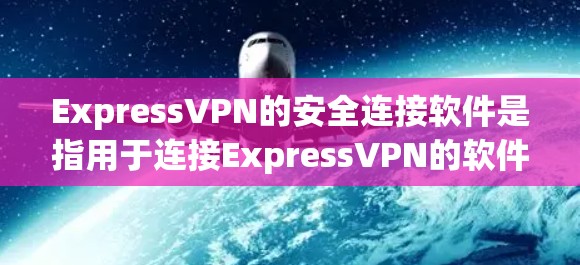 ExpressVPN的安全连接软件是指用于连接ExpressVPN的软件，这些软件通常包含VPN协议的客户端。以下是关于ExpressVPN安全连接软件的详细介绍