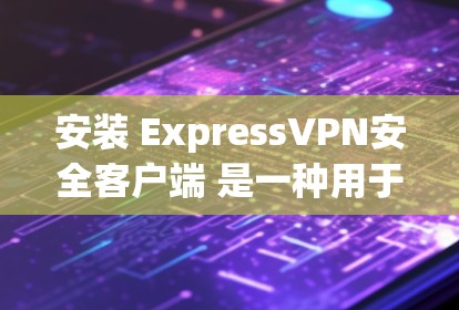 安装 ExpressVPN安全客户端 是一种用于VPN的客户端，适合那些希望在本地安装VPN应用的用户。以下是一些步骤和注意事项，帮助您顺利安装该客户端