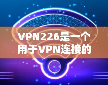 VPN226是一个用于VPN连接的软件或工具。要下载和使用该软件，您可以按照以下步骤进行操作