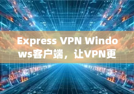 Express VPN Windows客户端，让VPN更安全可靠
