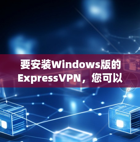 要安装Windows版的ExpressVPN，您可以按照以下步骤操作