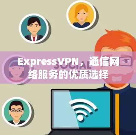 ExpressVPN，通信网络服务的优质选择
