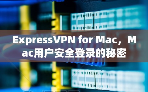 ExpressVPN for Mac，Mac用户安全登录的秘密