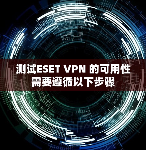 测试ESET VPN 的可用性需要遵循以下步骤