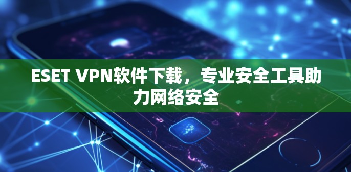 ESET VPN软件下载，专业安全工具助力网络安全