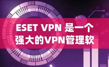 ESET VPN 是一个强大的VPN管理软件，适合处理多个VPN服务器和配置。以下是一个系统化的使用教程，帮助您轻松上手