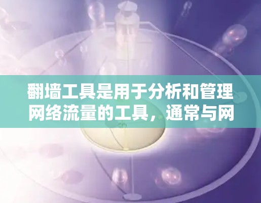 翻墙工具是用于分析和管理网络流量的工具，通常与网络安全和防火墙管理相关。以下是一些主要的翻墙工具及其功能