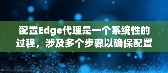 配置Edge代理是一个系统性的过程，涉及多个步骤以确保配置正确并能够有效地运行。以下是对配置Edge代理的详细步骤和建议
