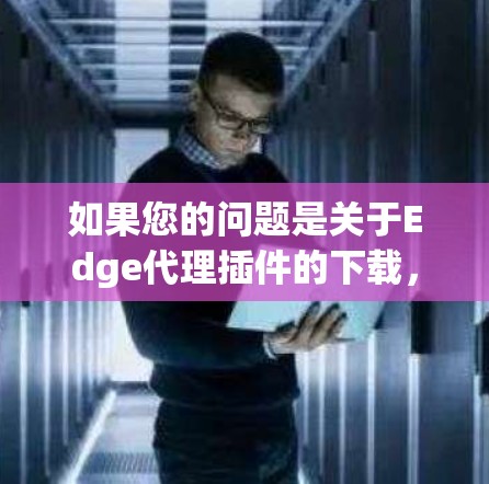 如果您的问题是关于Edge代理插件的下载，那么以下是一些常见的解决方案和工具