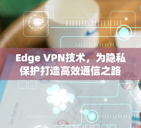 Edge VPN技术，为隐私保护打造高效通信之路