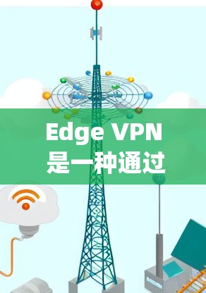 Edge VPN 是一种通过VPN技术连接到目标服务器的网络，用于快速传输视频内容到目标服务器。以下是Edge VPN 的使用教程