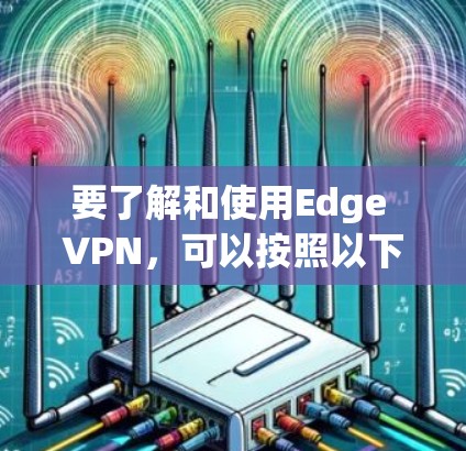 要了解和使用Edge VPN，可以按照以下步骤进行