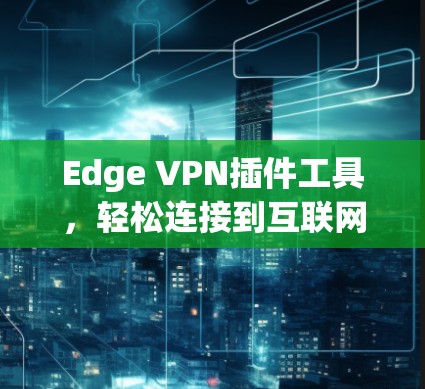 Edge VPN插件工具，轻松连接到互联网的首选解决方案