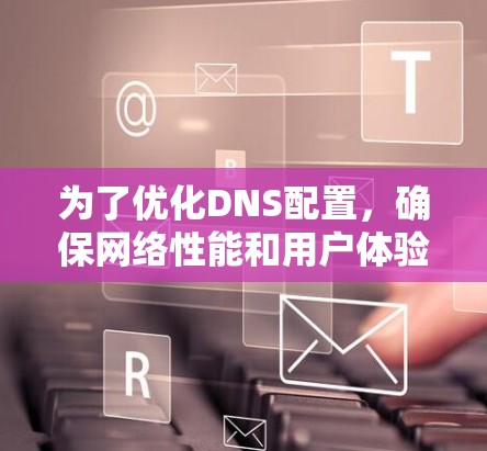 为了优化DNS配置，确保网络性能和用户体验，可以按照以下步骤进行