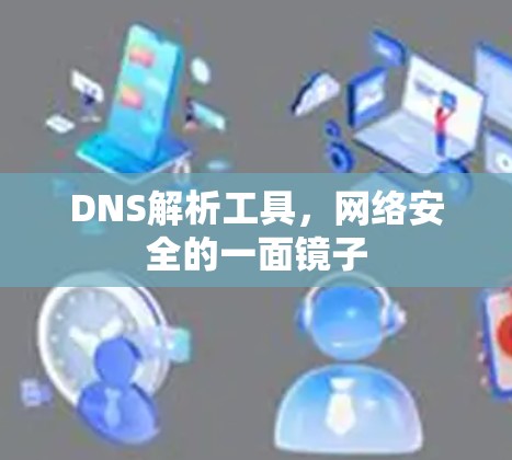 DNS解析工具，网络安全的一面镜子