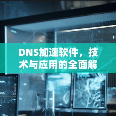 DNS加速软件，技术与应用的全面解析
