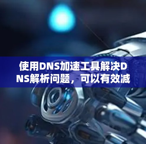 使用DNS加速工具解决DNS解析问题，可以有效减少DNS解析延迟，提升网站性能。以下是一个清晰的步骤指南