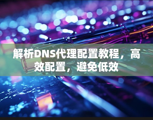 解析DNS代理配置教程，高效配置，避免低效