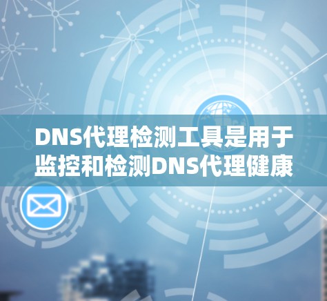 DNS代理检测工具是用于监控和检测DNS代理健康和安全性的重要工具。以下是一些推荐的工具，以及它们的特点和使用方法