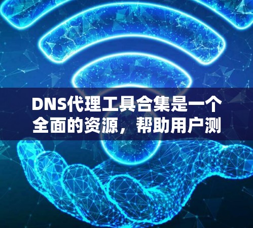 DNS代理工具合集是一个全面的资源，帮助用户测试和优化DNS性能。以下是各主要工具的简要介绍