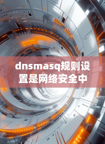 dnsmasq规则设置是网络安全中用于身份验证和过滤规则的重要工具。以下是详细的步骤指南