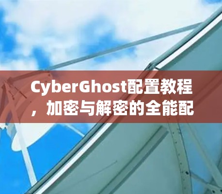 CyberGhost配置教程，加密与解密的全能配置