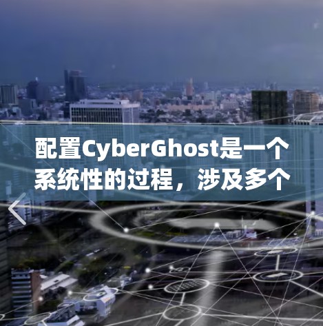 配置CyberGhost是一个系统性的过程，涉及多个步骤和注意事项。以下是一个详细的步骤指南，帮助您顺利完成配置