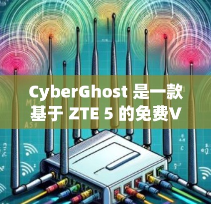 CyberGhost 是一款基于 ZTE 5 的免费VPN软件，主要功能如下