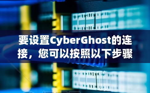 要设置CyberGhost的连接，您可以按照以下步骤进行