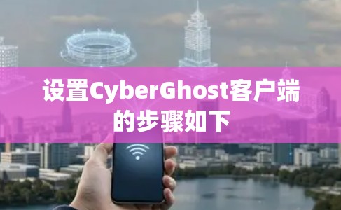 设置CyberGhost客户端的步骤如下