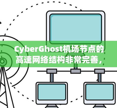 CyberGhost机场节点的高速网络结构非常完善，为机场的高效管理和数据传输提供了坚实保障。以下是对其高速网络体验的详细分析