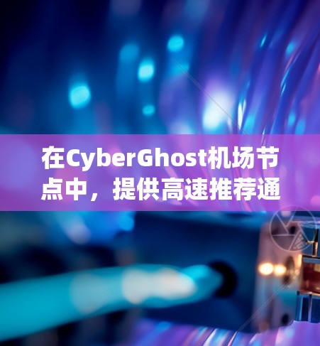 在CyberGhost机场节点中，提供高速推荐通常包括多个知名网络服务提供商，这些节点覆盖机场内的各个区域，满足不同用户的需求。以下是推荐的机场节点列表及其特点