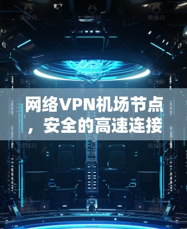 网络VPN机场节点，安全的高速连接与高效数据传输