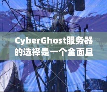 CyberGhost服务器的选择是一个全面且细致的过程，需要综合考虑多个因素。以下是对CyberGhost服务器的详细说明，帮助用户做出明智的决策