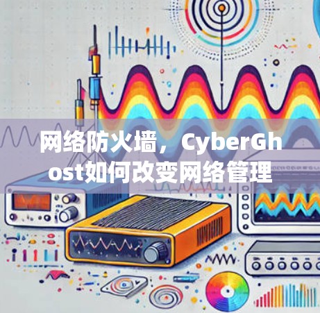 网络防火墙，CyberGhost如何改变网络管理