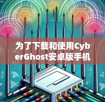 为了下载和使用CyberGhost安卓版手机VPN软件，您可以按照以下步骤进行操作