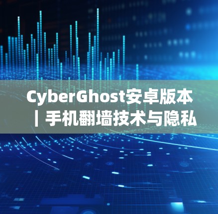 CyberGhost安卓版本｜手机翻墙技术与隐私保护解决方案