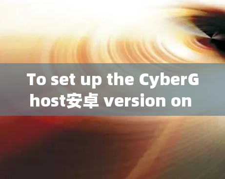 To set up the CyberGhost安卓 version on your Android device,follow these steps:
