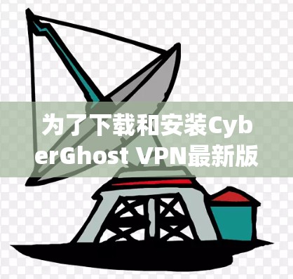 为了下载和安装CyberGhost VPN最新版，您可以按照以下步骤进行操作