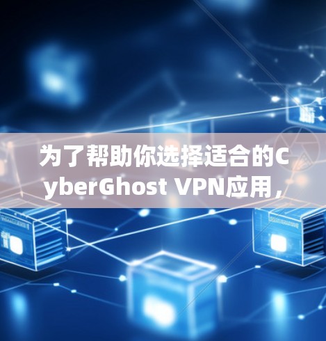 为了帮助你选择适合的CyberGhost VPN应用，以下是综合考虑的因素和推荐步骤