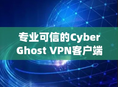 专业可信的CyberGhost VPN客户端，让您的网络安全更安心