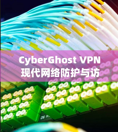 CyberGhost VPN 现代网络防护与访问控制解决方案